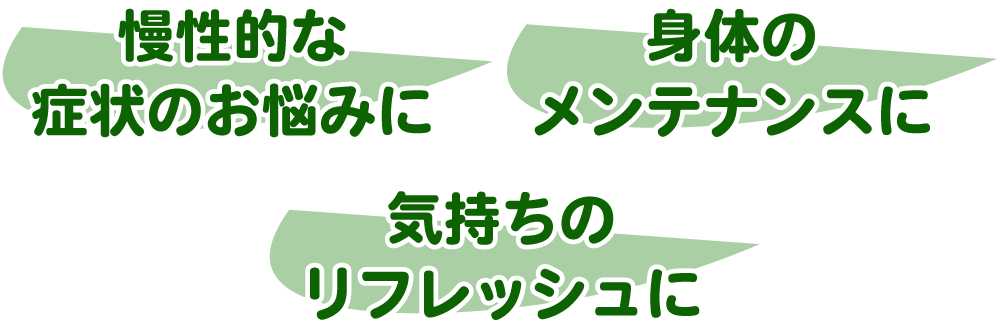 慢性的な症状のお悩みに、気持ちのリフレッシュに!、身体のメンテナンスに